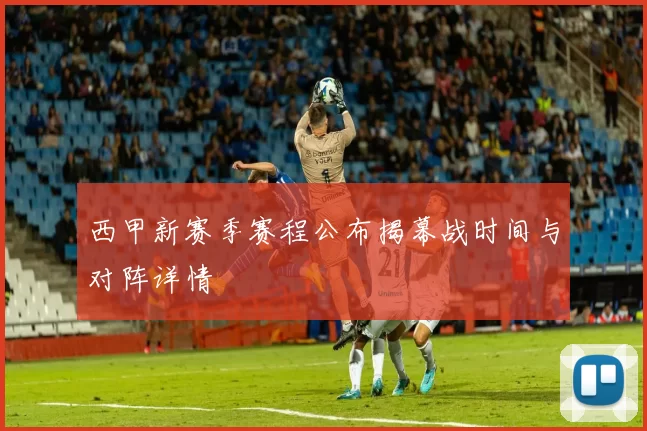 西甲新赛季赛程公布揭幕战时间与对阵详情