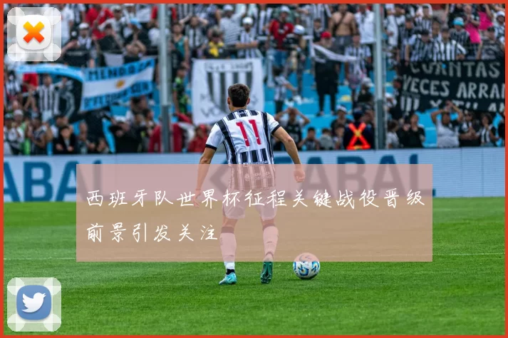 西班牙队世界杯征程关键战役晋级前景引发关注