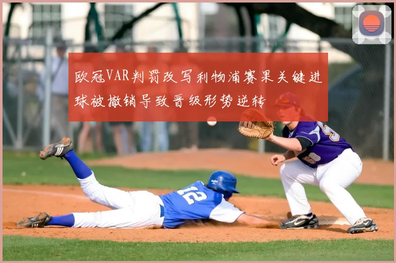 欧冠VAR判罚改写利物浦赛果关键进球被撤销导致晋级形势逆转