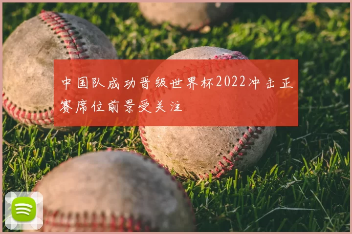 中国队成功晋级世界杯2022冲击正赛席位前景受关注