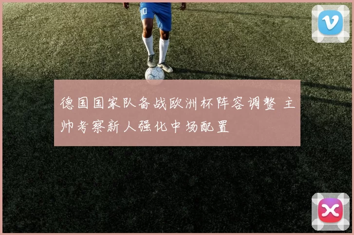 德国国家队备战欧洲杯阵容调整 主帅考察新人强化中场配置