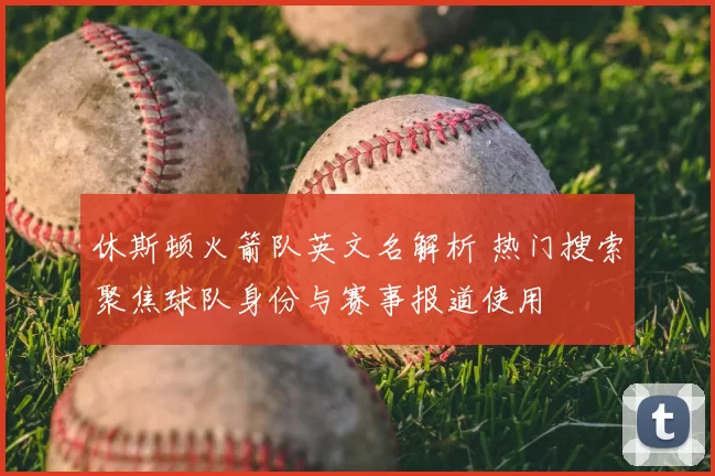 休斯顿火箭队英文名解析 热门搜索聚焦球队身份与赛事报道使用