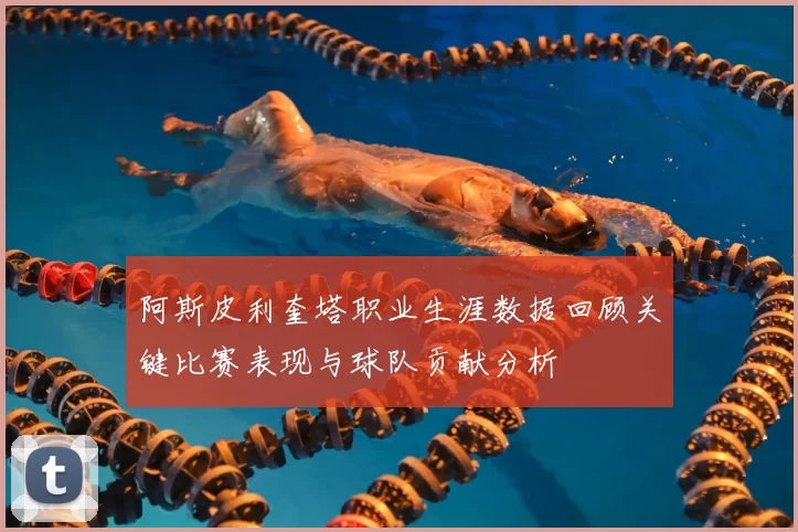 阿斯皮利奎塔职业生涯数据回顾关键比赛表现与球队贡献分析