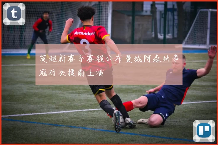 英超新赛季赛程公布曼城阿森纳争冠对决提前上演