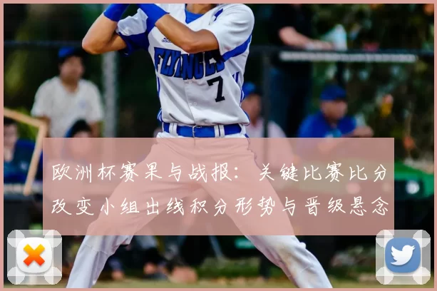 欧洲杯赛果与战报：关键比赛比分改变小组出线积分形势与晋级悬念