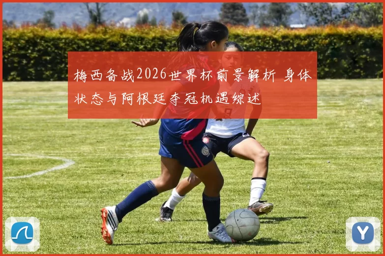 梅西备战2026世界杯前景解析 身体状态与阿根廷夺冠机遇综述
