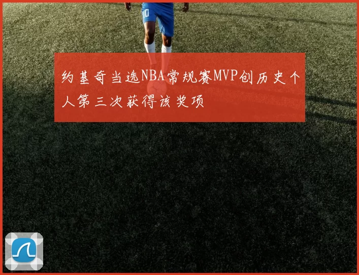 约基奇当选NBA常规赛MVP创历史个人第三次获得该奖项