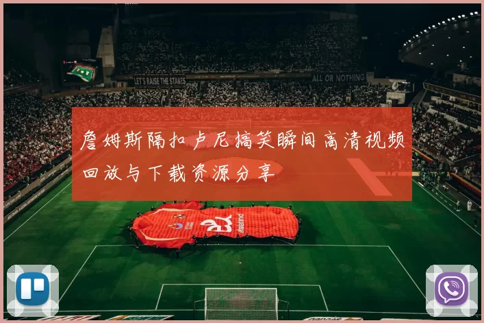 詹姆斯隔扣卢尼搞笑瞬间高清视频回放与下载资源分享