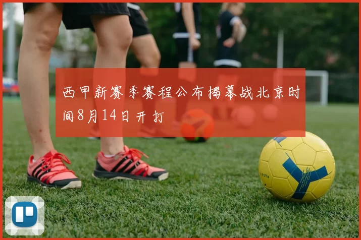 西甲新赛季赛程公布揭幕战北京时间8月14日开打
