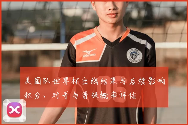 美国队世界杯出线结果与后续影响积分、对手与晋级概率评估