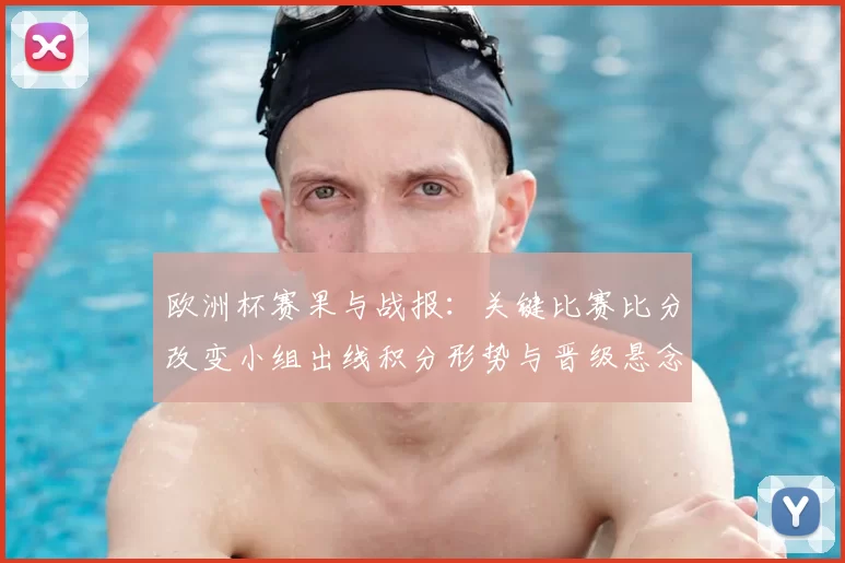 欧洲杯赛果与战报：关键比赛比分改变小组出线积分形势与晋级悬念