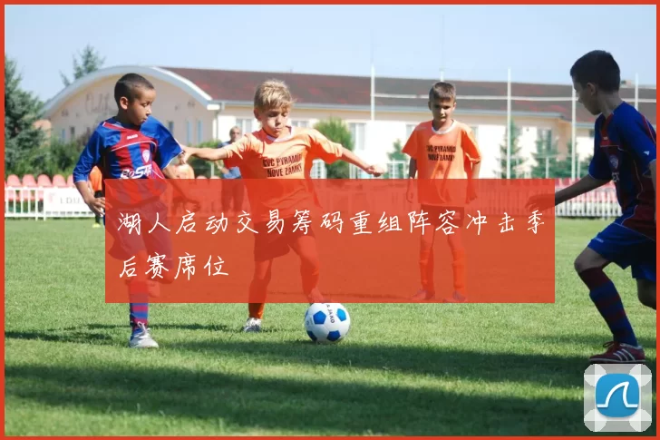 湖人启动交易筹码重组阵容冲击季后赛席位