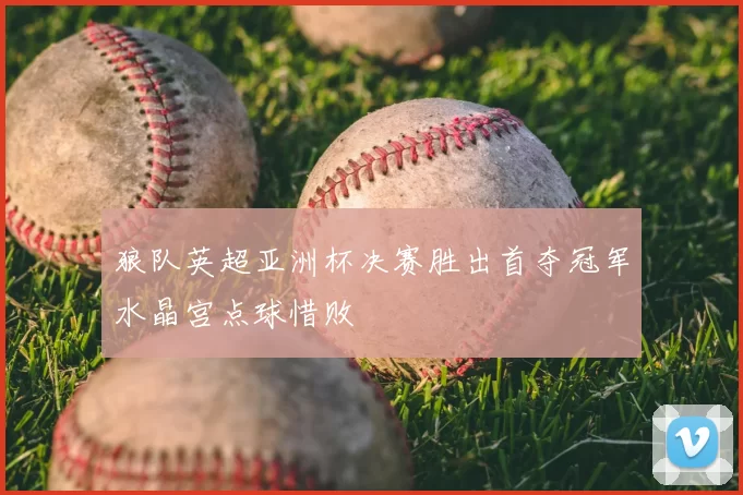 狼队英超亚洲杯决赛胜出首夺冠军水晶宫点球惜败