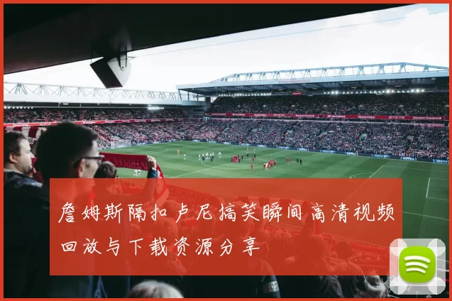 詹姆斯隔扣卢尼搞笑瞬间高清视频回放与下载资源分享