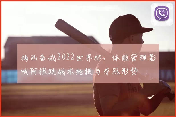 梅西备战2022世界杯，体能管理影响阿根廷战术轮换与夺冠形势