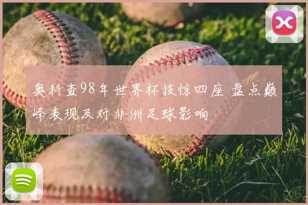 奥科查98年世界杯技惊四座 盘点巅峰表现及对非洲足球影响