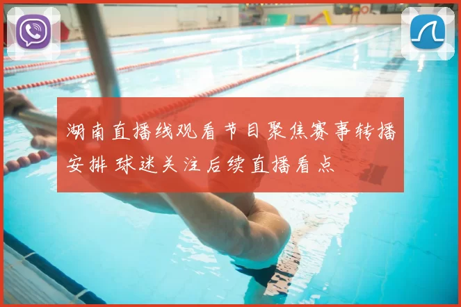 湖南直播线观看节目聚焦赛事转播安排 球迷关注后续直播看点