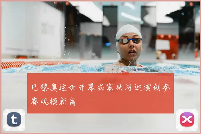 巴黎奥运会开幕式塞纳河巡演创参赛规模新高