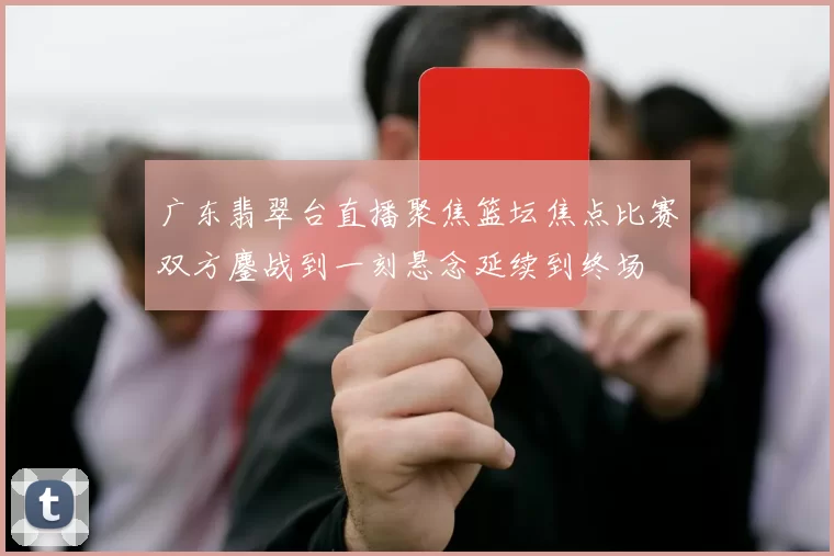 广东翡翠台直播聚焦篮坛焦点比赛双方鏖战到一刻悬念延续到终场