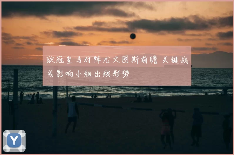 欧冠皇马对阵尤文图斯前瞻 关键战或影响小组出线形势