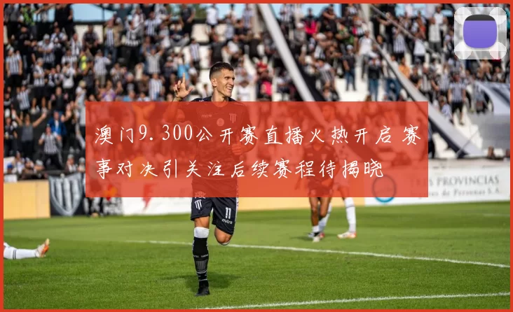 澳门9.300公开赛直播火热开启 赛事对决引关注后续赛程待揭晓