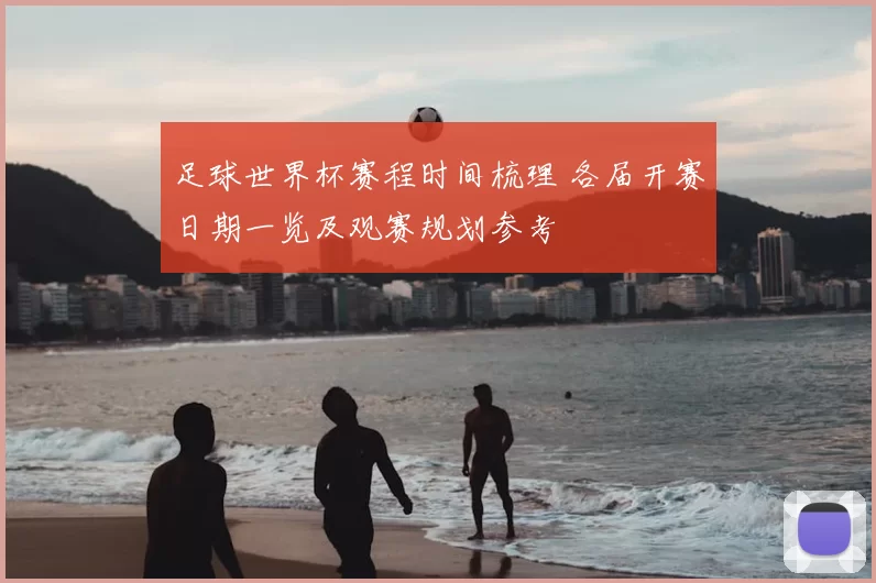 足球世界杯赛程时间梳理 各届开赛日期一览及观赛规划参考