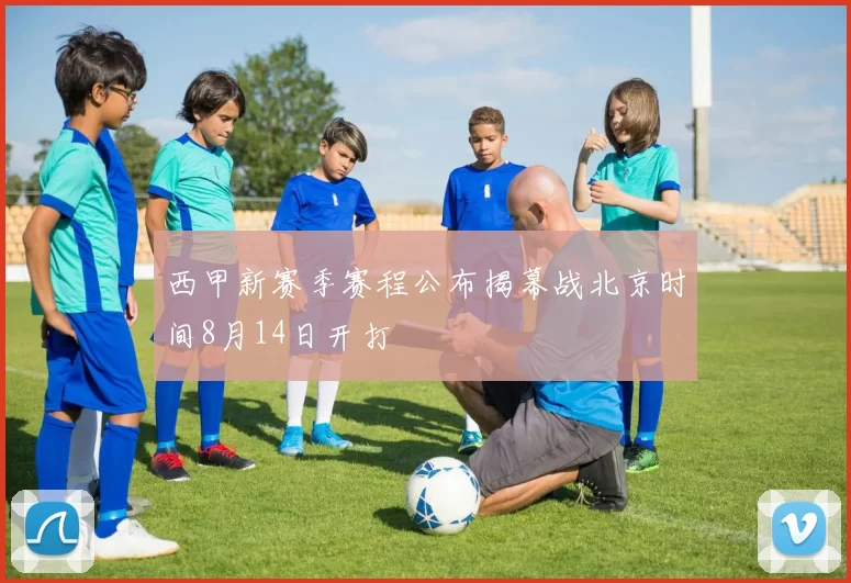 西甲新赛季赛程公布揭幕战北京时间8月14日开打