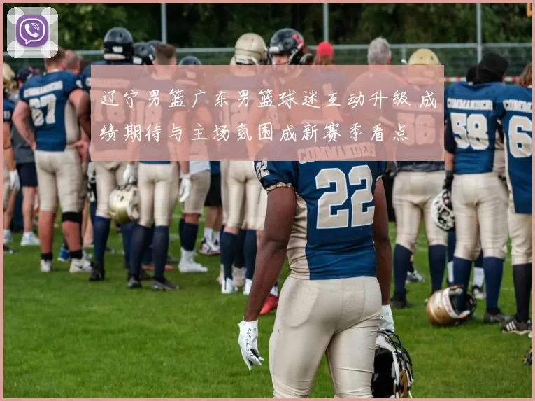 辽宁男篮广东男篮球迷互动升级 成绩期待与主场氛围成新赛季看点