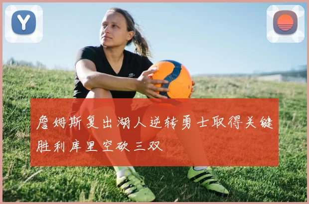 詹姆斯复出湖人逆转勇士取得关键胜利库里空砍三双