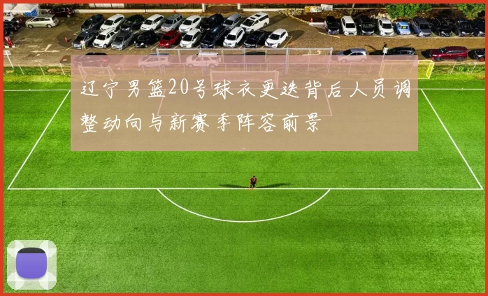 辽宁男篮20号球衣更迭背后人员调整动向与新赛季阵容前景