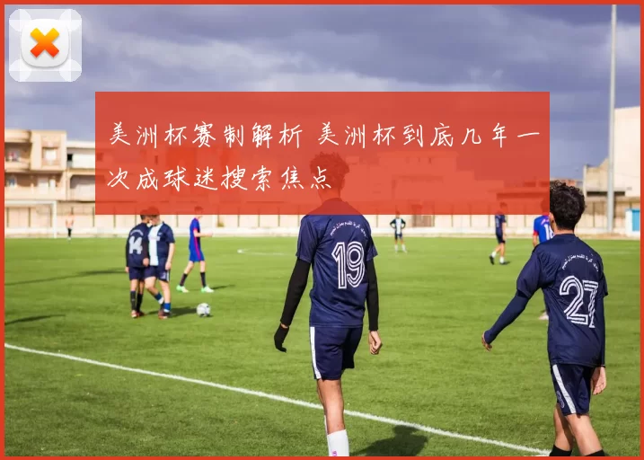 美洲杯赛制解析 美洲杯到底几年一次成球迷搜索焦点