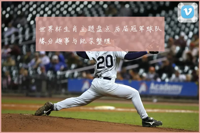 世界杯生肖主题盘点 历届冠军球队缘分趣事与纪录整理