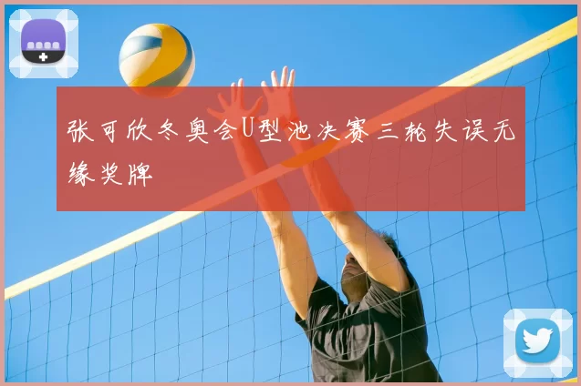 张可欣冬奥会U型池决赛三轮失误无缘奖牌