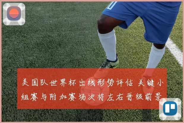 美国队世界杯出线形势评估 关键小组赛与附加赛场次将左右晋级前景