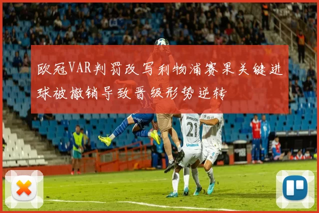 欧冠VAR判罚改写利物浦赛果关键进球被撤销导致晋级形势逆转