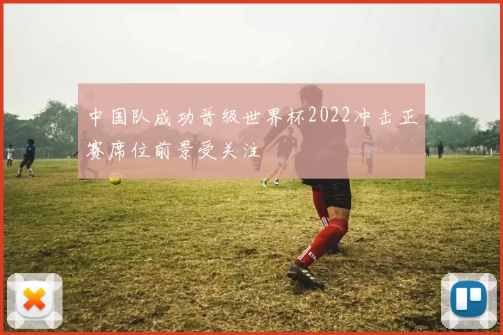 中国队成功晋级世界杯2022冲击正赛席位前景受关注