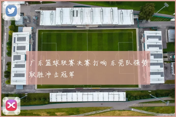 广东篮球联赛决赛打响 东莞队强势取胜冲击冠军