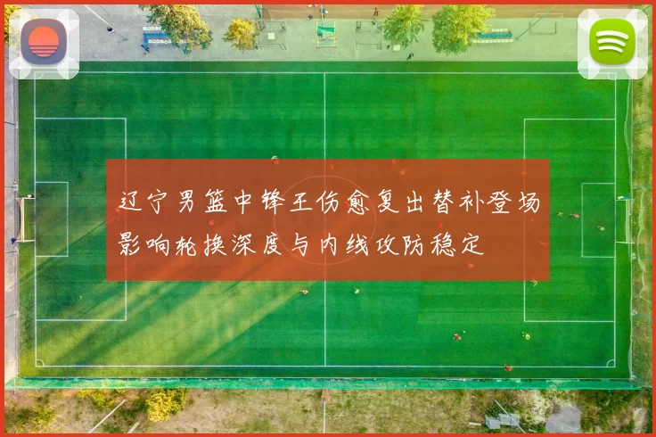 辽宁男篮中锋王伤愈复出替补登场影响轮换深度与内线攻防稳定