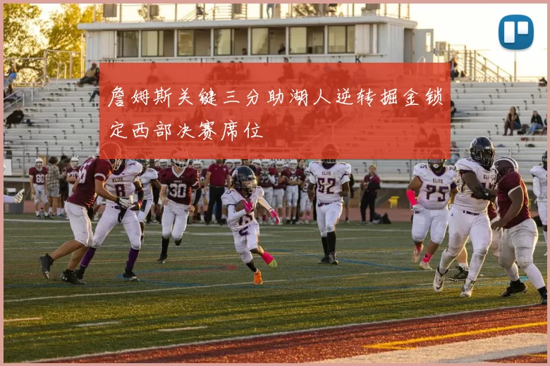 詹姆斯关键三分助湖人逆转掘金锁定西部决赛席位