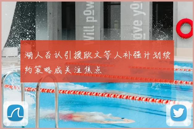 湖人否认引援欧文等人补强计划续约策略成关注焦点